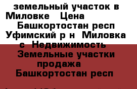 земельный участок в Миловке › Цена ­ 1 300 000 - Башкортостан респ., Уфимский р-н, Миловка с. Недвижимость » Земельные участки продажа   . Башкортостан респ.